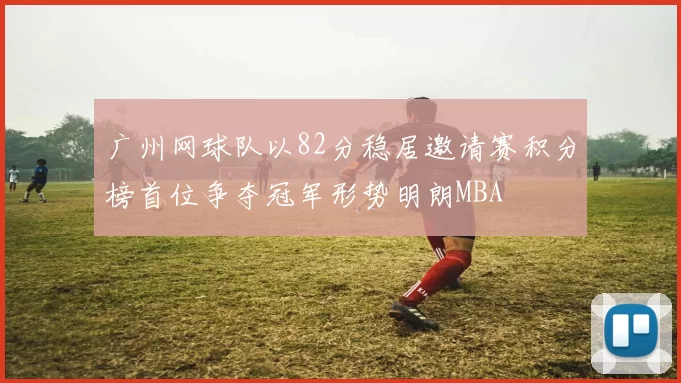 广州网球队以82分稳居邀请赛积分榜首位争夺冠军形势明朗MBA