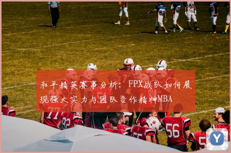 和平精英赛事分析：FPX战队如何展现强大实力与团队合作精神MBA