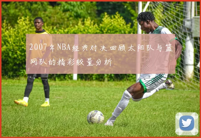 2007年NBA经典对决回顾太阳队与篮网队的精彩较量分析