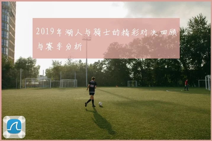 2019年湖人与骑士的精彩对决回顾与赛季分析