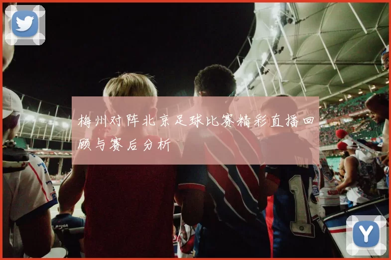 梅州对阵北京足球比赛精彩直播回顾与赛后分析