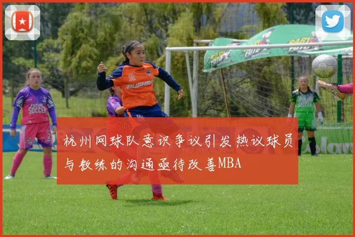 杭州网球队意识争议引发热议球员与教练的沟通亟待改善MBA