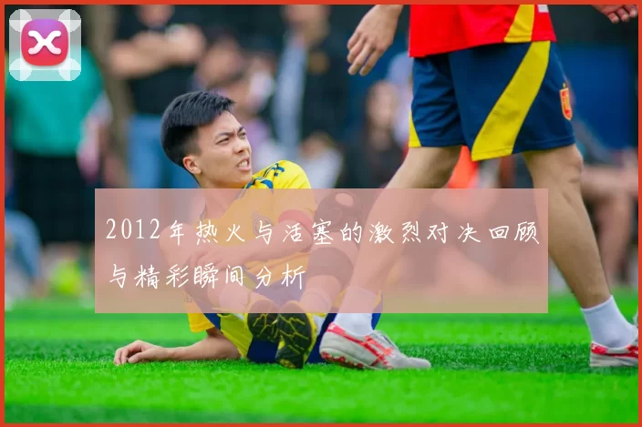 2012年热火与活塞的激烈对决回顾与精彩瞬间分析