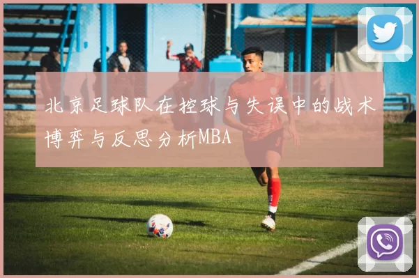 北京足球队在控球与失误中的战术博弈与反思分析MBA