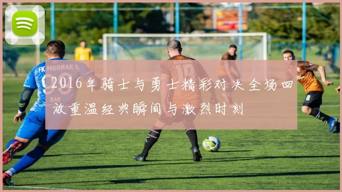 2016年骑士与勇士精彩对决全场回放重温经典瞬间与激烈时刻