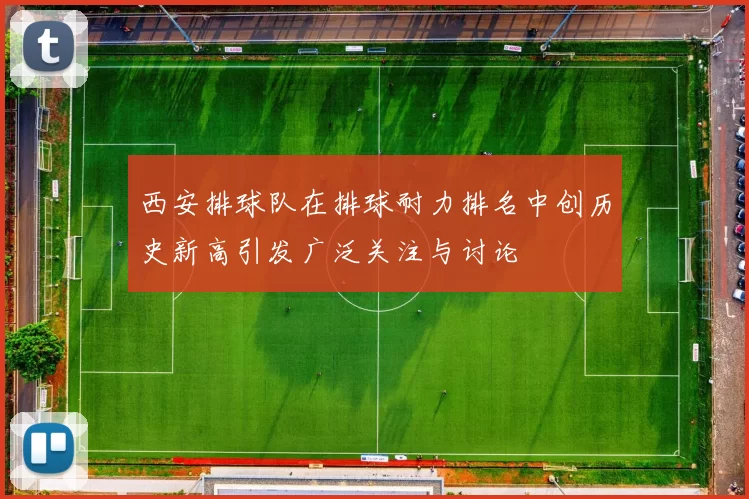 西安排球队在排球耐力排名中创历史新高引发广泛关注与讨论