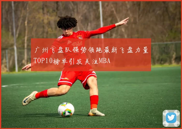 广州飞盘队强势领跑最新飞盘力量TOP10榜单引发关注MBA