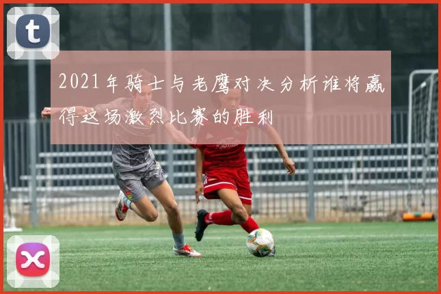 2021年骑士与老鹰对决分析谁将赢得这场激烈比赛的胜利