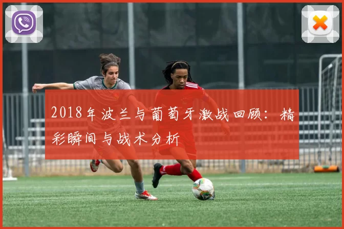 2018年波兰与葡萄牙激战回顾：精彩瞬间与战术分析