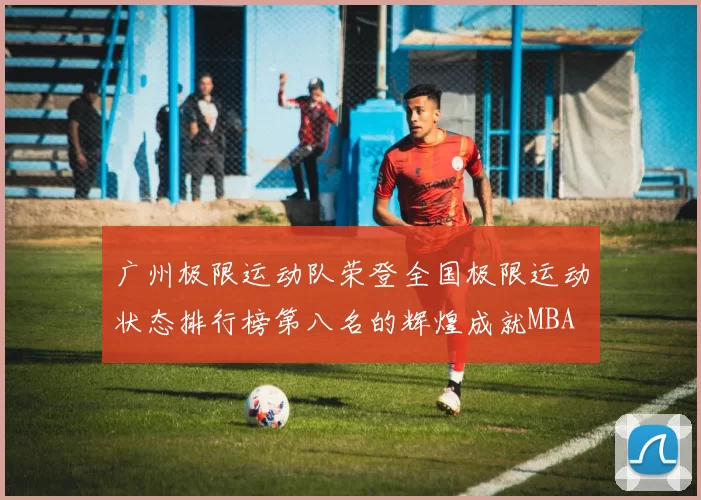 广州极限运动队荣登全国极限运动状态排行榜第八名的辉煌成就MBA