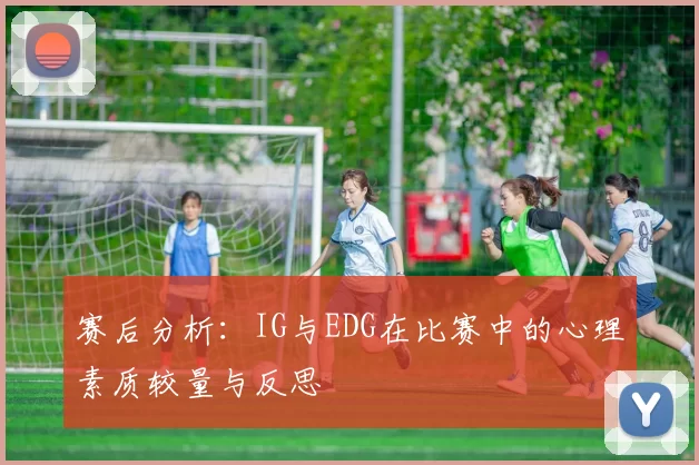 赛后分析：IG与EDG在比赛中的心理素质较量与反思