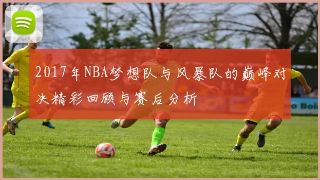 2017年NBA梦想队与风暴队的巅峰对决精彩回顾与赛后分析
