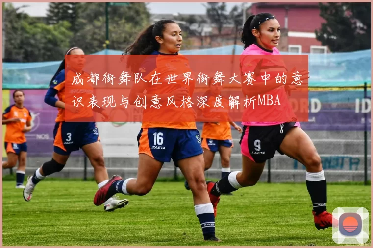 成都街舞队在世界街舞大赛中的意识表现与创意风格深度解析MBA