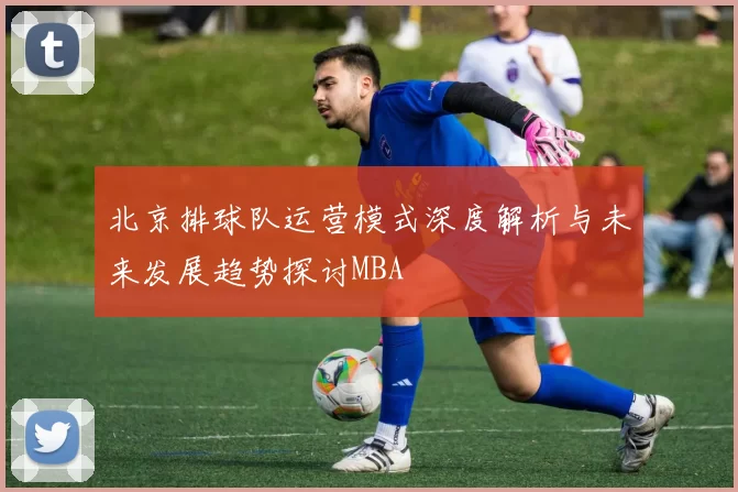 北京排球队运营模式深度解析与未来发展趋势探讨MBA