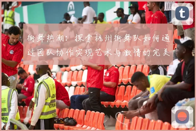 街舞热潮：探索杭州街舞队如何通过团队协作实现艺术与激情的完美结合MBA