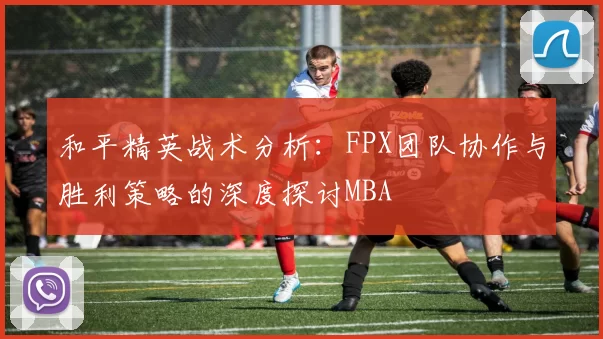 和平精英战术分析：FPX团队协作与胜利策略的深度探讨MBA