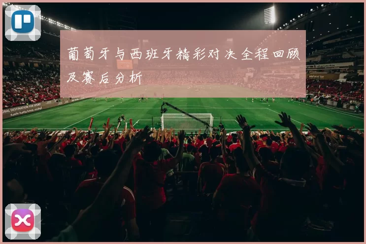 葡萄牙与西班牙精彩对决全程回顾及赛后分析