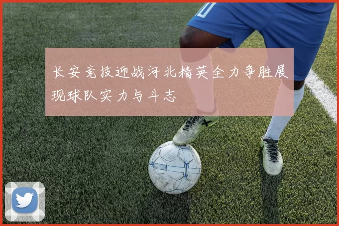 长安竞技迎战河北精英全力争胜展现球队实力与斗志