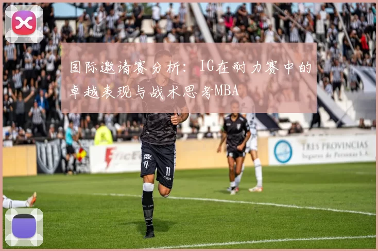 国际邀请赛分析：IG在耐力赛中的卓越表现与战术思考MBA