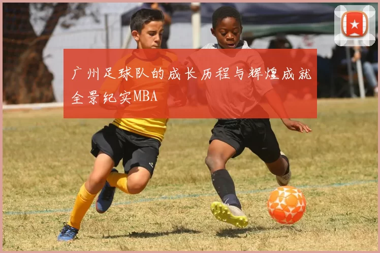 广州足球队的成长历程与辉煌成就全景纪实MBA