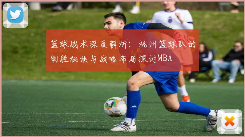 篮球战术深度解析：杭州篮球队的制胜秘诀与战略布局探讨MBA