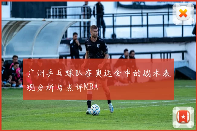 广州乒乓球队在奥运会中的战术表现分析与点评MBA