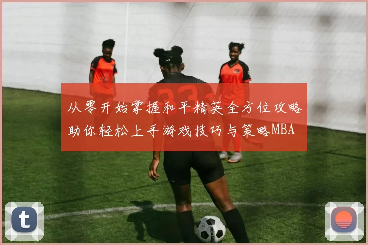 从零开始掌握和平精英全方位攻略助你轻松上手游戏技巧与策略MBA