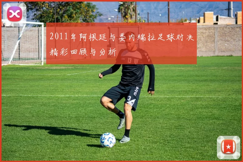 2011年阿根廷与委内瑞拉足球对决精彩回顾与分析
