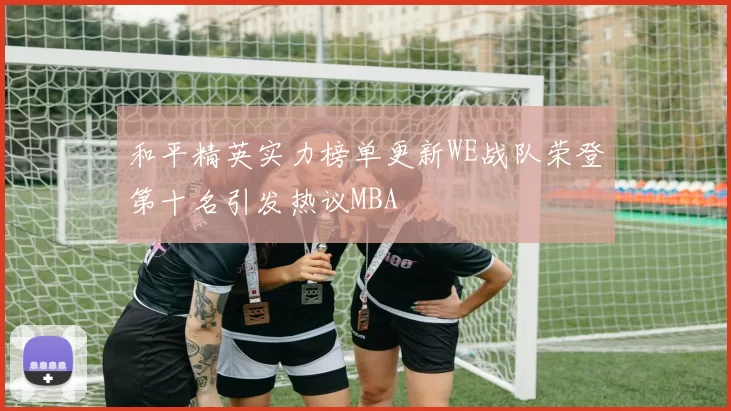 和平精英实力榜单更新WE战队荣登第十名引发热议MBA
