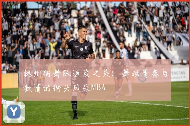 杭州街舞队速度之美：舞动青春与激情的街头风采MBA