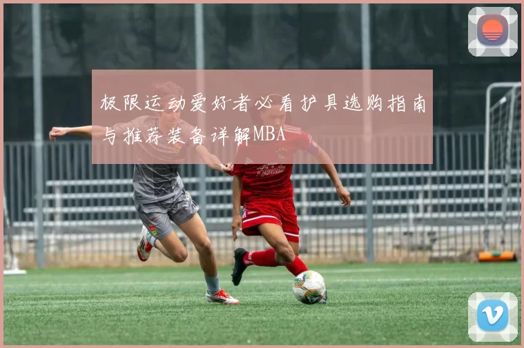 极限运动爱好者必看护具选购指南与推荐装备详解MBA
