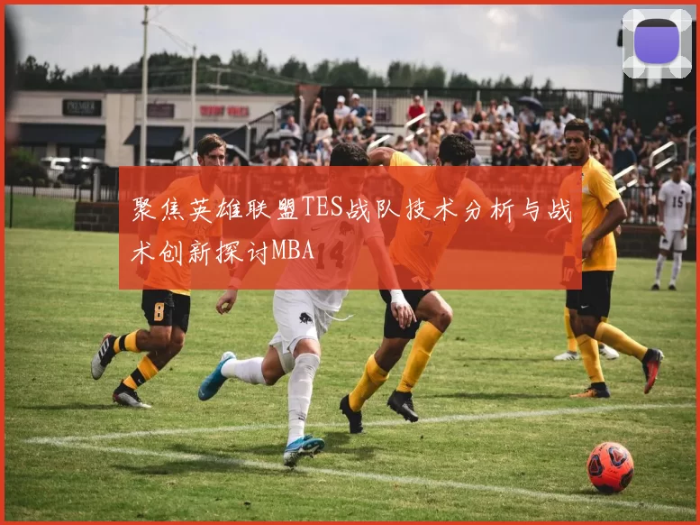 聚焦英雄联盟TES战队技术分析与战术创新探讨MBA