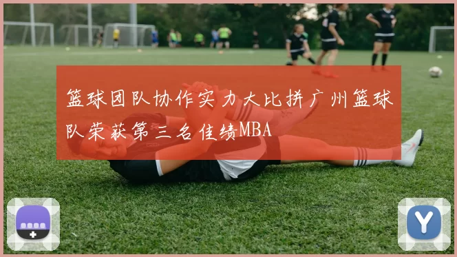 篮球团队协作实力大比拼广州篮球队荣获第三名佳绩MBA