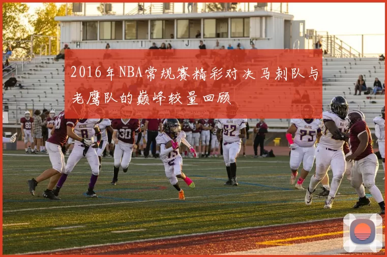 2016年NBA常规赛精彩对决马刺队与老鹰队的巅峰较量回顾