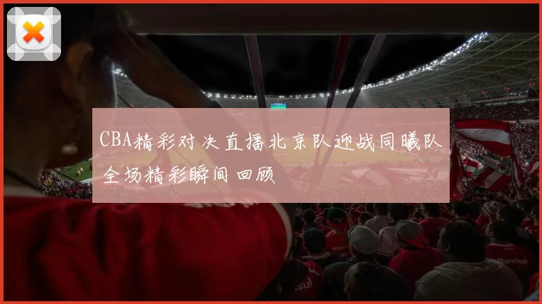 CBA精彩对决直播北京队迎战同曦队全场精彩瞬间回顾
