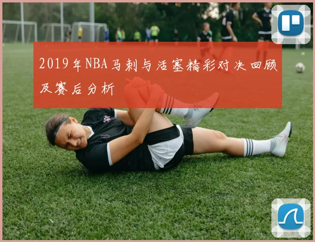2019年NBA马刺与活塞精彩对决回顾及赛后分析