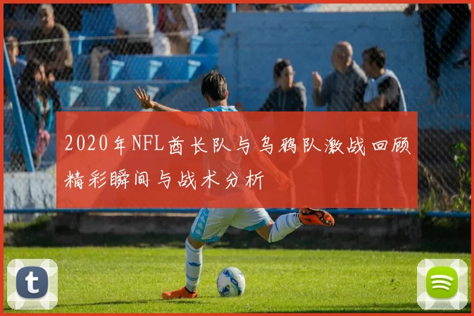 2020年NFL酋长队与乌鸦队激战回顾精彩瞬间与战术分析